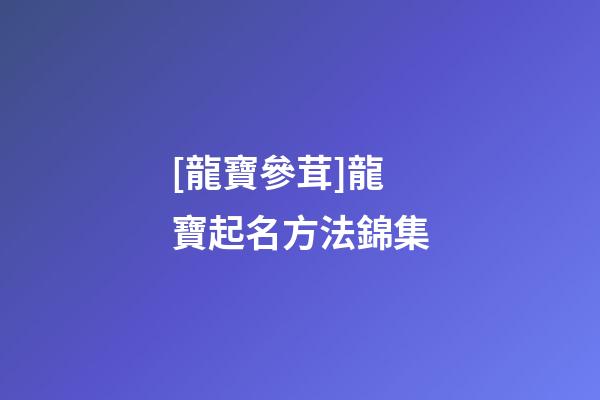 [龍寶參茸]龍寶起名方法錦集-第1張-公司起名-玄機派